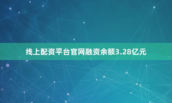 线上配资平台官网融资余额3.28亿元