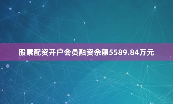 股票配资开户会员融资余额5589.84万元