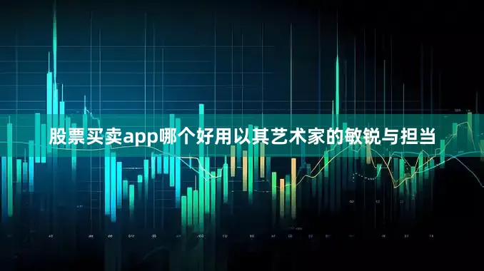 股票买卖app哪个好用以其艺术家的敏锐与担当