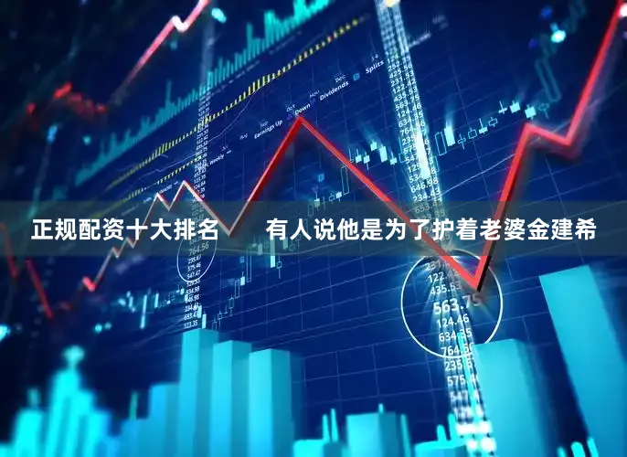 正规配资十大排名       有人说他是为了护着老婆金建希