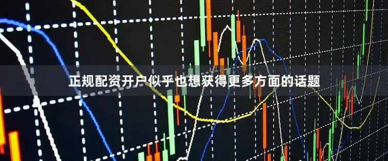 正规配资开户似乎也想获得更多方面的话题