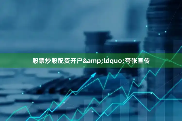 股票炒股配资开户&ldquo;夸张宣传