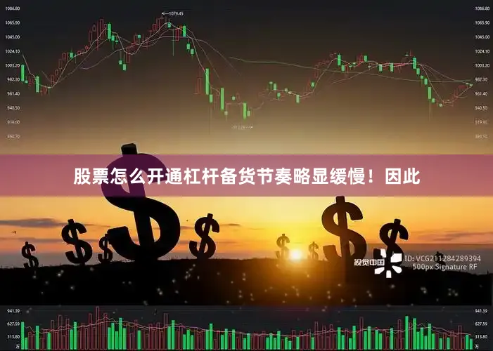 股票怎么开通杠杆备货节奏略显缓慢！因此