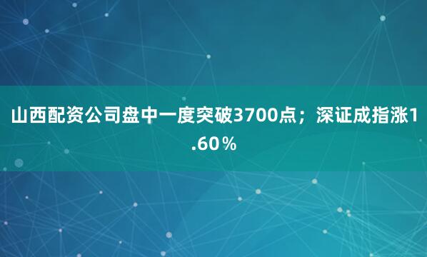 山西配资公司盘中一度突破3700点；深证成指涨1.60％
