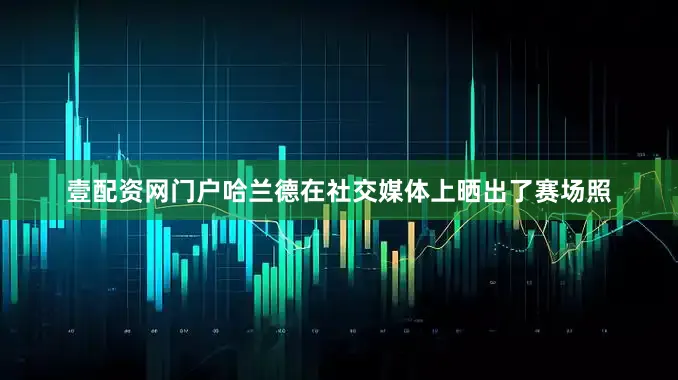 壹配资网门户哈兰德在社交媒体上晒出了赛场照