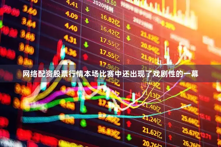 网络配资股票行情本场比赛中还出现了戏剧性的一幕