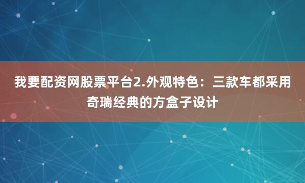 我要配资网股票平台2.外观特色：三款车都采用奇瑞经典的方盒子设计