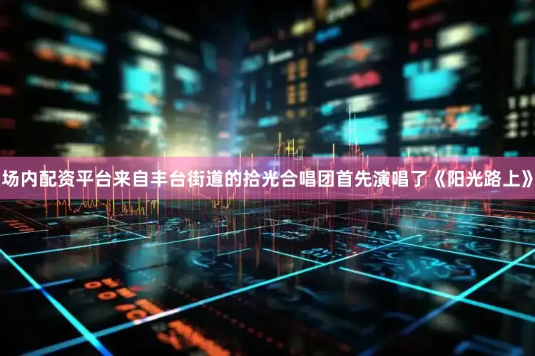 场内配资平台来自丰台街道的拾光合唱团首先演唱了《阳光路上》