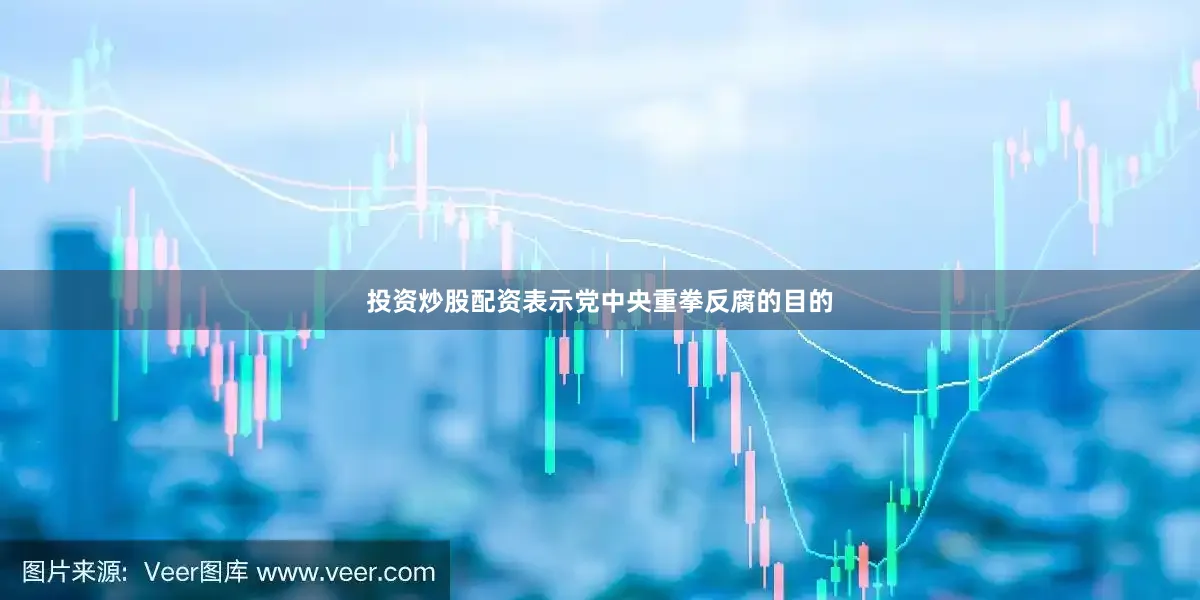 投资炒股配资表示党中央重拳反腐的目的