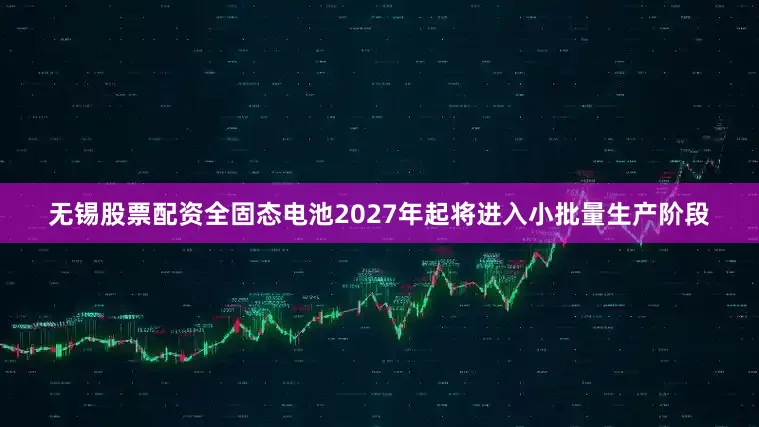 无锡股票配资全固态电池2027年起将进入小批量生产阶段