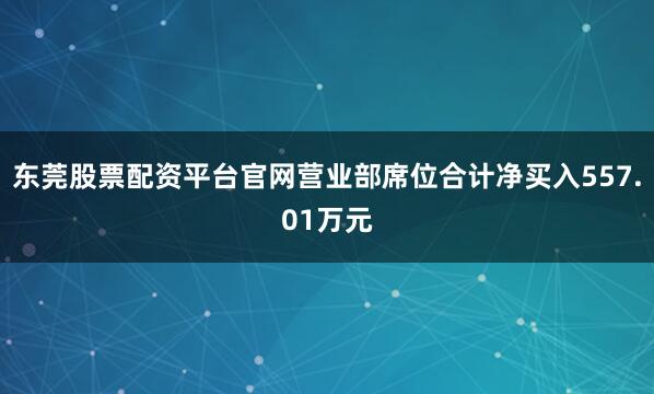 东莞股票配资平台官网营业部席位合计净买入557.01万元