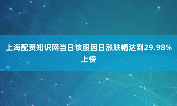 上海配资知识网当日该股因日涨跌幅达到29.98%上榜