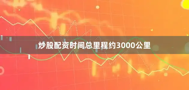 炒股配资时间总里程约3000公里