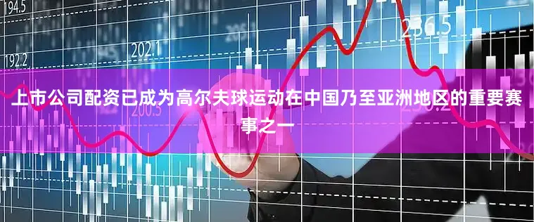 上市公司配资已成为高尔夫球运动在中国乃至亚洲地区的重要赛事之一