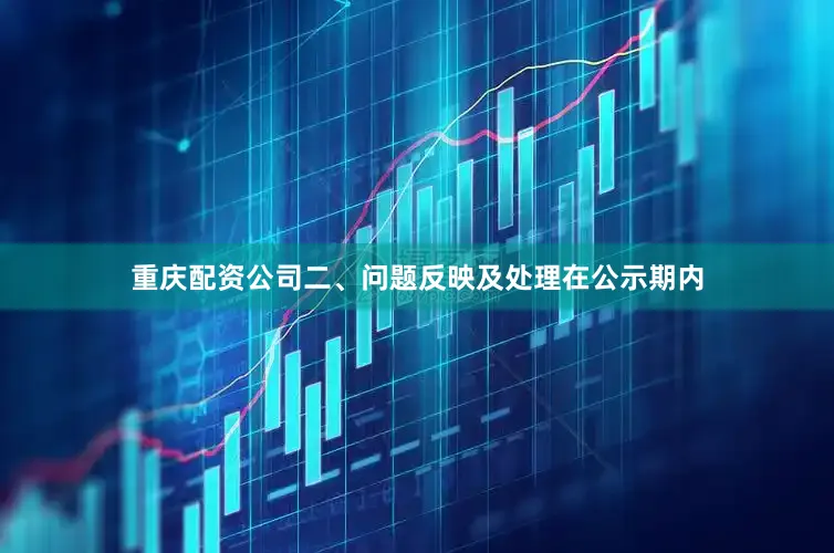 重庆配资公司　　二、问题反映及处理　　在公示期内