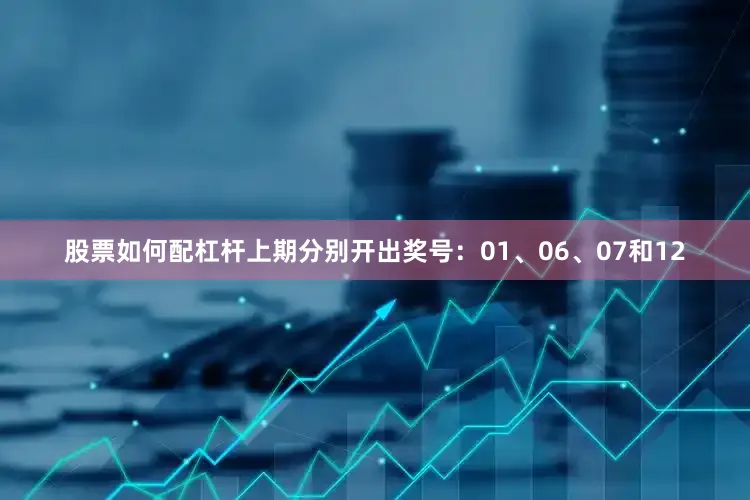 股票如何配杠杆上期分别开出奖号：01、06、07和12