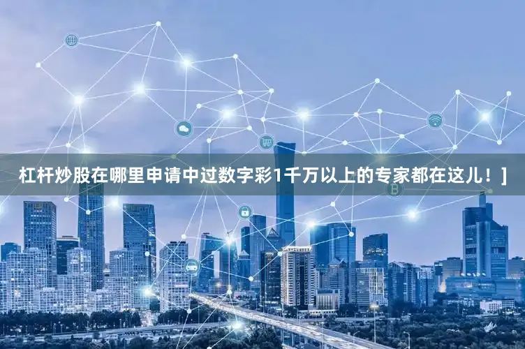 杠杆炒股在哪里申请中过数字彩1千万以上的专家都在这儿！]