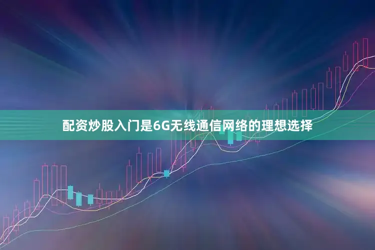 配资炒股入门是6G无线通信网络的理想选择