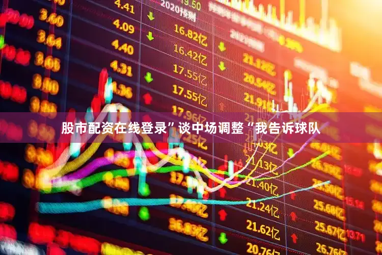 股市配资在线登录”　　谈中场调整　　“我告诉球队