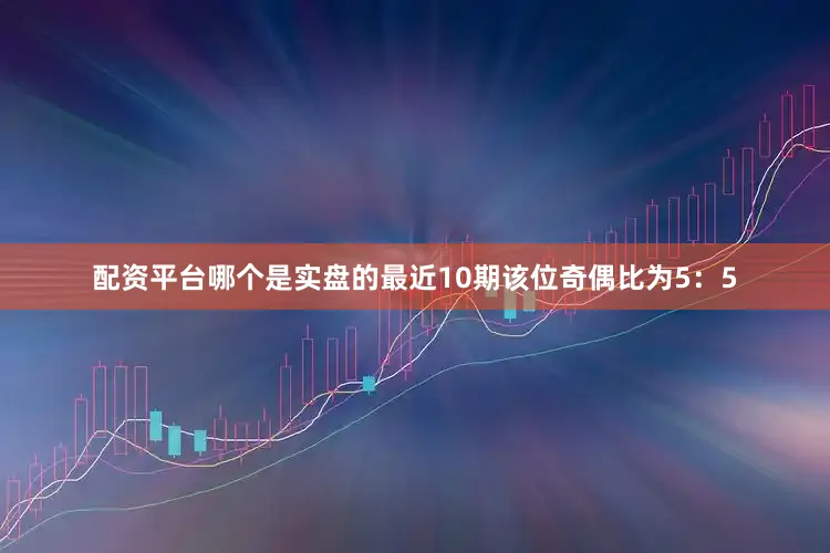 配资平台哪个是实盘的最近10期该位奇偶比为5：5