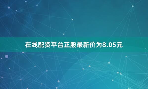在线配资平台正股最新价为8.05元