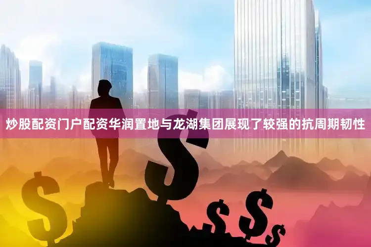 炒股配资门户配资华润置地与龙湖集团展现了较强的抗周期韧性