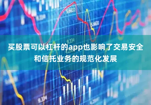 买股票可以杠杆的app也影响了交易安全和信托业务的规范化发展