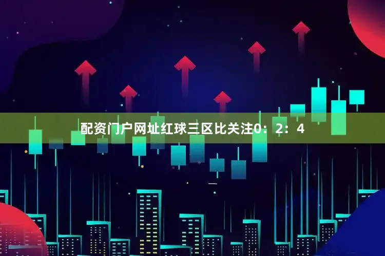 配资门户网址红球三区比关注0：2：4