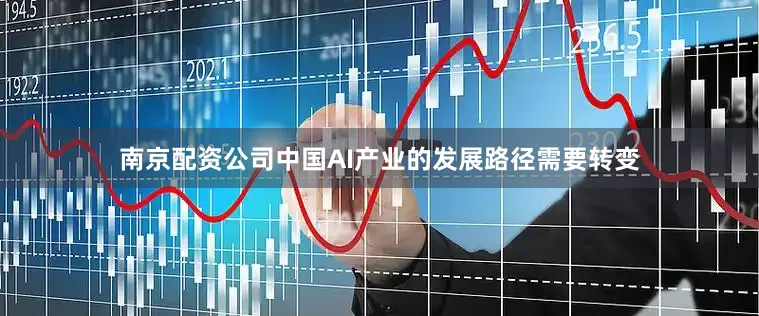 南京配资公司中国AI产业的发展路径需要转变