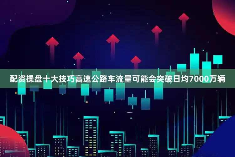 配资操盘十大技巧高速公路车流量可能会突破日均7000万辆