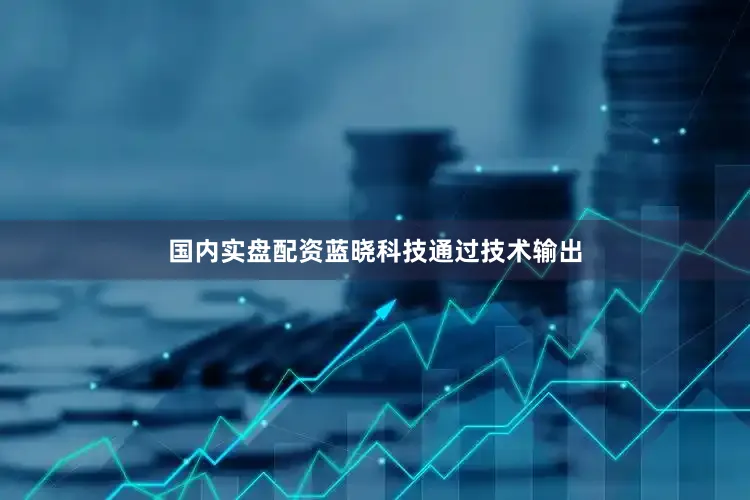 国内实盘配资　　蓝晓科技通过技术输出
