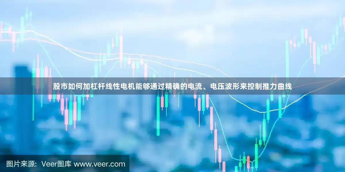 股市如何加杠杆线性电机能够通过精确的电流、电压波形来控制推力曲线