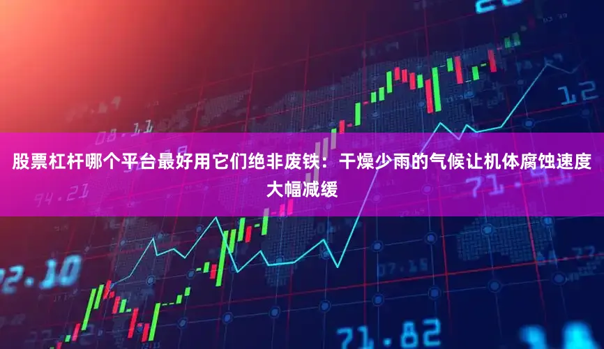 股票杠杆哪个平台最好用它们绝非废铁：干燥少雨的气候让机体腐蚀速度大幅减缓