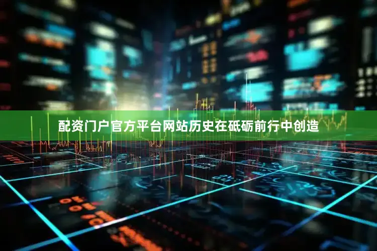 配资门户官方平台网站历史在砥砺前行中创造