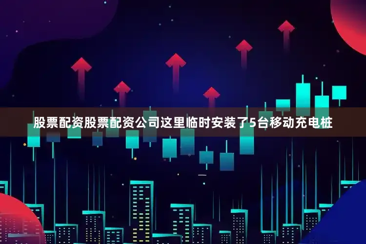 股票配资股票配资公司这里临时安装了5台移动充电桩