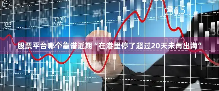 股票平台哪个靠谱近期“在港里停了超过20天未再出海”