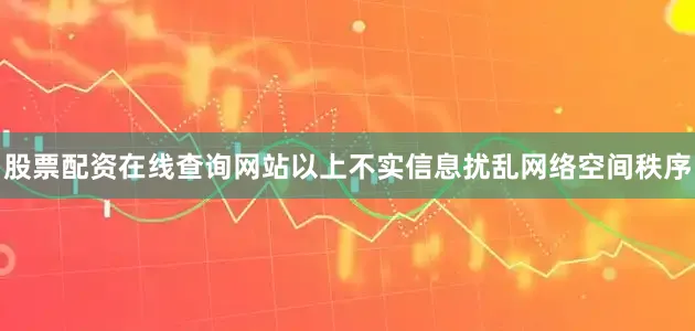 股票配资在线查询网站以上不实信息扰乱网络空间秩序