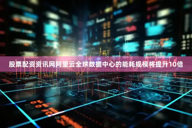 股票配资资讯网阿里云全球数据中心的能耗规模将提升10倍