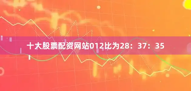 十大股票配资网站012比为28：37：35