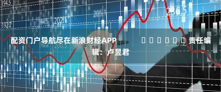 配资门户导航尽在新浪财经APP            						责任编辑：卢昱君