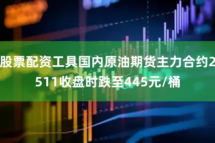 股票配资工具国内原油期货主力合约2511收盘时跌至445元/桶