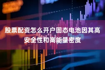 股票配资怎么开户固态电池因其高安全性和高能量密度