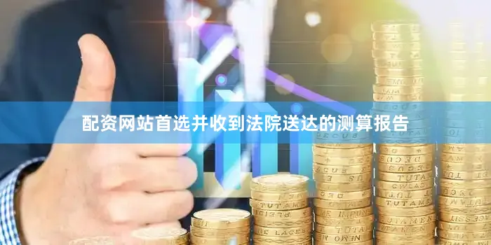配资网站首选并收到法院送达的测算报告
