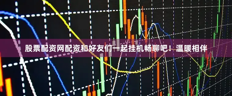 股票配资网配资和好友们一起挂机畅聊吧！温暖相伴