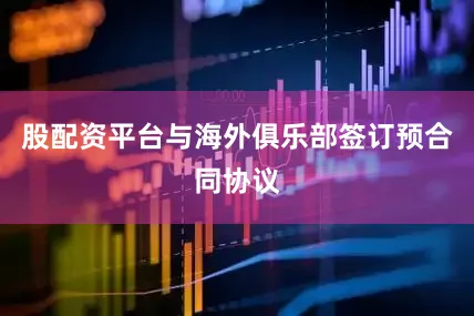 股配资平台与海外俱乐部签订预合同协议