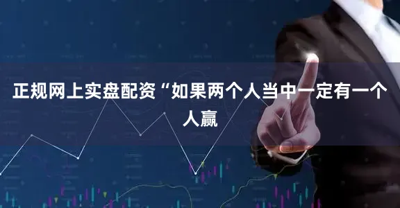 正规网上实盘配资“如果两个人当中一定有一个人赢