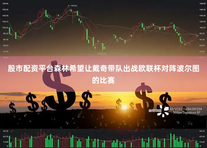 股市配资平台森林希望让戴奇带队出战欧联杯对阵波尔图的比赛