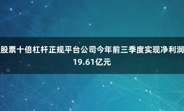 股票十倍杠杆正规平台公司今年前三季度实现净利润19.61亿元