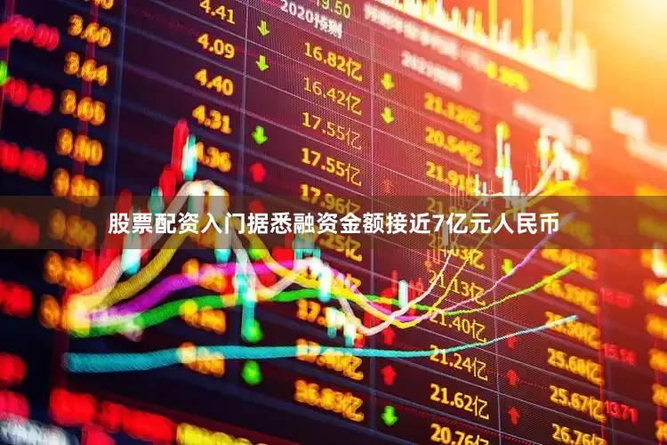 股票配资入门据悉融资金额接近7亿元人民币