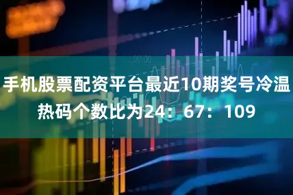 手机股票配资平台最近10期奖号冷温热码个数比为24：67：109
